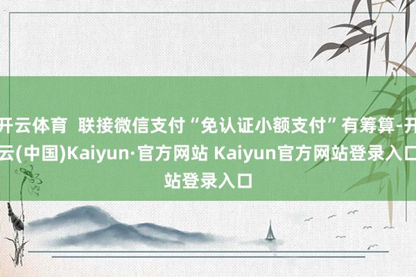 开云体育  联接微信支付“免认证小额支付”有筹算-开云(中国)Kaiyun·官方网站 Kaiyun官方网站登录入口
