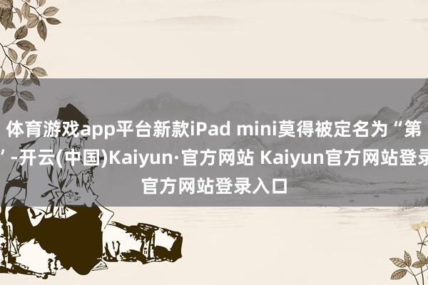 体育游戏app平台新款iPad mini莫得被定名为“第七代”-开云(中国)Kaiyun·官方网站 Kaiyun官方网站登录入口