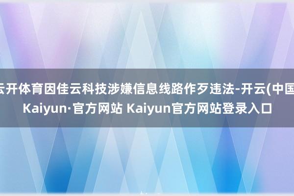 云开体育因佳云科技涉嫌信息线路作歹违法-开云(中国)Kaiyun·官方网站 Kaiyun官方网站登录入口