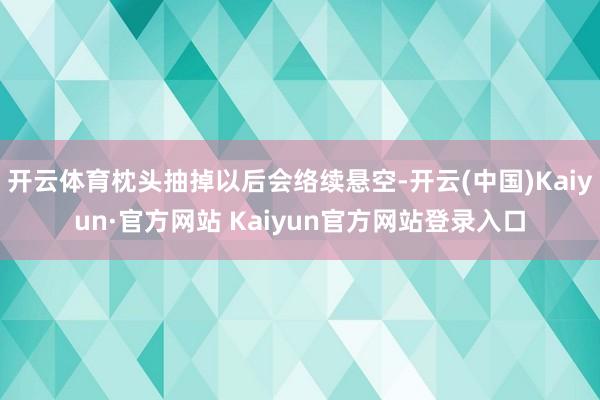 开云体育枕头抽掉以后会络续悬空-开云(中国)Kaiyun·官方网站 Kaiyun官方网站登录入口