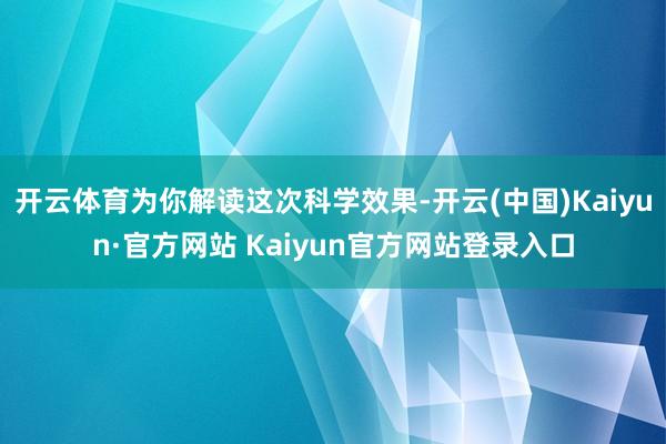 开云体育为你解读这次科学效果-开云(中国)Kaiyun·官方网站 Kaiyun官方网站登录入口