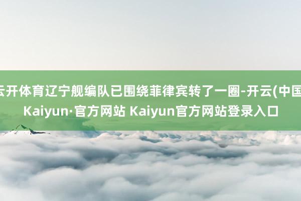 云开体育辽宁舰编队已围绕菲律宾转了一圈-开云(中国)Kaiyun·官方网站 Kaiyun官方网站登录入口