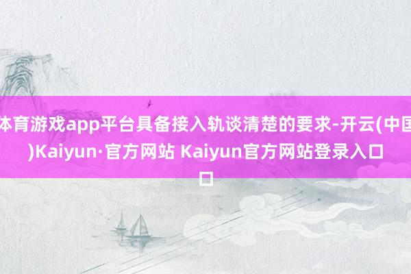 体育游戏app平台具备接入轨谈清楚的要求-开云(中国)Kaiyun·官方网站 Kaiyun官方网站登录入口
