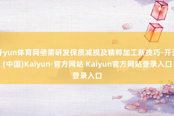 开yun体育网亟需研发保质减损及精粹加工新技巧-开云(中国)Kaiyun·官方网站 Kaiyun官方网站登录入口
