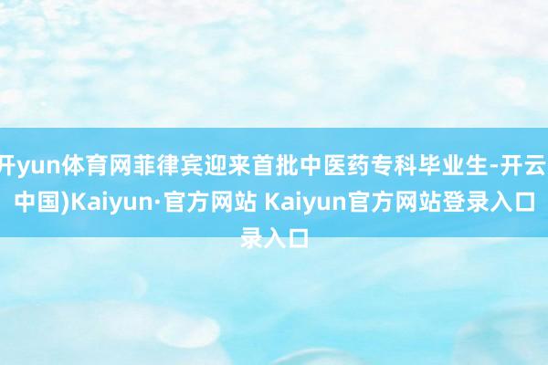 开yun体育网菲律宾迎来首批中医药专科毕业生-开云(中国)Kaiyun·官方网站 Kaiyun官方网站登录入口