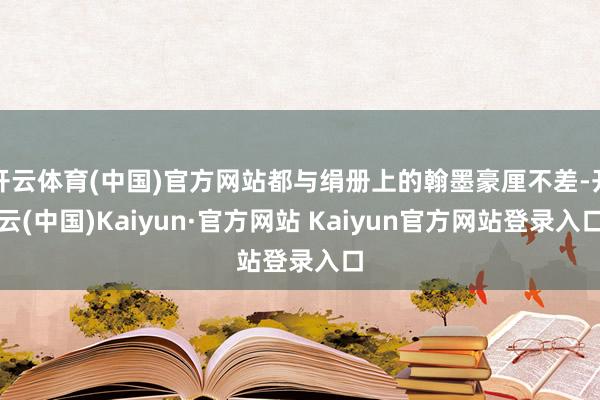 开云体育(中国)官方网站都与绢册上的翰墨豪厘不差-开云(中国)Kaiyun·官方网站 Kaiyun官方网站登录入口