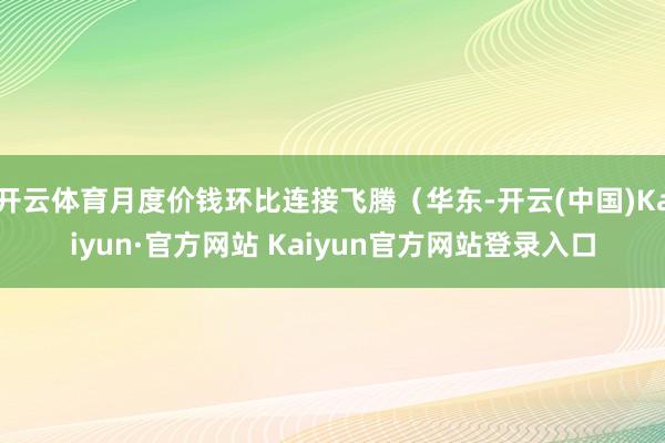 开云体育月度价钱环比连接飞腾（华东-开云(中国)Kaiyun·官方网站 Kaiyun官方网站登录入口