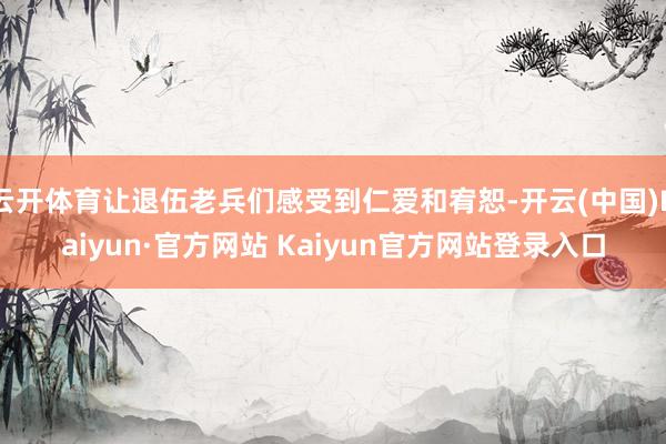 云开体育让退伍老兵们感受到仁爱和宥恕-开云(中国)Kaiyun·官方网站 Kaiyun官方网站登录入口
