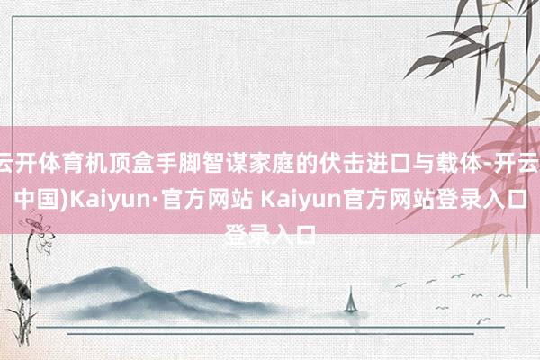 云开体育机顶盒手脚智谋家庭的伏击进口与载体-开云(中国)Kaiyun·官方网站 Kaiyun官方网站登录入口