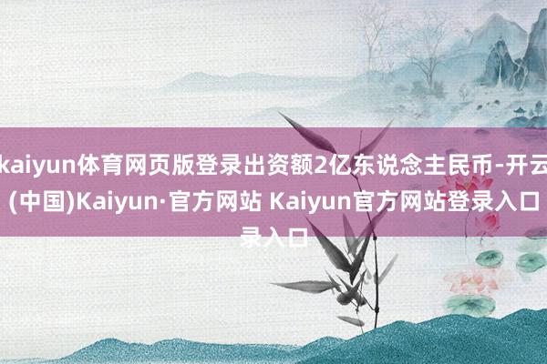kaiyun体育网页版登录出资额2亿东说念主民币-开云(中国)Kaiyun·官方网站 Kaiyun官方网站登录入口