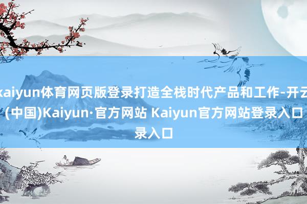 kaiyun体育网页版登录打造全栈时代产品和工作-开云(中国)Kaiyun·官方网站 Kaiyun官方网站登录入口