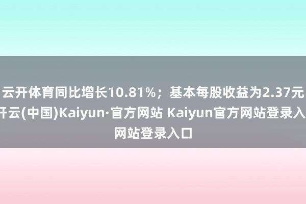 云开体育同比增长10.81%；基本每股收益为2.37元-开云(中国)Kaiyun·官方网站 Kaiyun官方网站登录入口