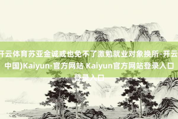 开云体育苏亚金诚或也免不了激勉就业对象换所-开云(中国)Kaiyun·官方网站 Kaiyun官方网站登录入口