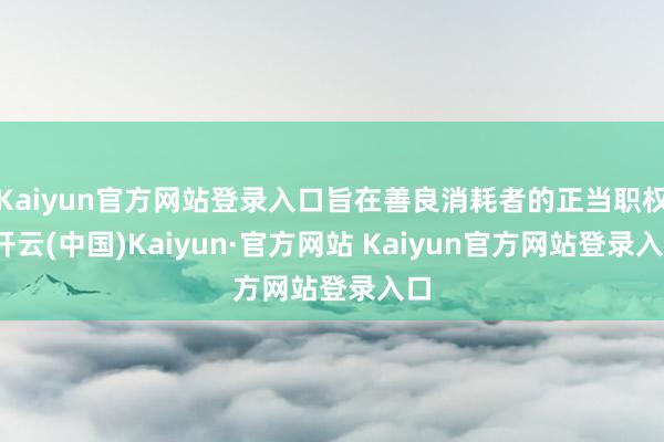 Kaiyun官方网站登录入口旨在善良消耗者的正当职权-开云(中国)Kaiyun·官方网站 Kaiyun官方网站登录入口