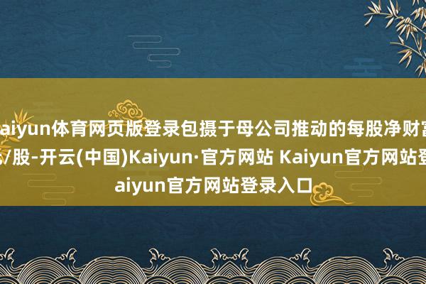 kaiyun体育网页版登录包摄于母公司推动的每股净财富为6.1元/股-开云(中国)Kaiyun·官方网站 Kaiyun官方网站登录入口