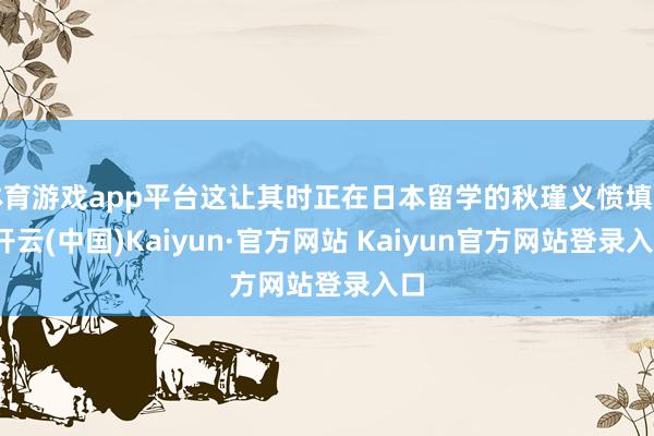 体育游戏app平台这让其时正在日本留学的秋瑾义愤填膺-开云(中国)Kaiyun·官方网站 Kaiyun官方网站登录入口