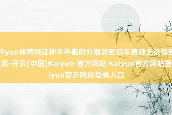 开yun体育网这种不平衡的分散导致泊车费源无法得到灵验应用-开云(中国)Kaiyun·官方网站 Kaiyun官方网站登录入口