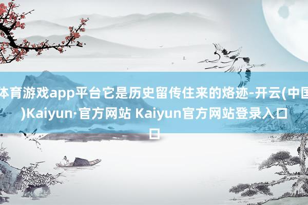 体育游戏app平台它是历史留传住来的烙迹-开云(中国)Kaiyun·官方网站 Kaiyun官方网站登录入口