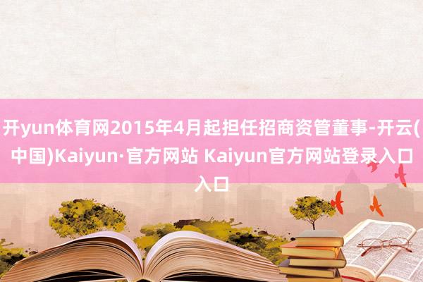 开yun体育网2015年4月起担任招商资管董事-开云(中国)Kaiyun·官方网站 Kaiyun官方网站登录入口