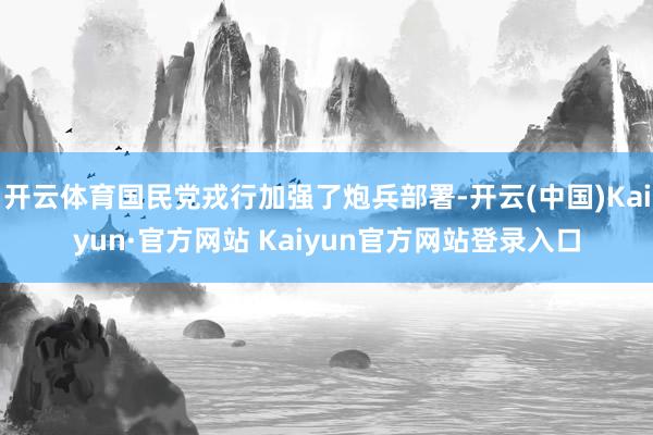 开云体育国民党戎行加强了炮兵部署-开云(中国)Kaiyun·官方网站 Kaiyun官方网站登录入口