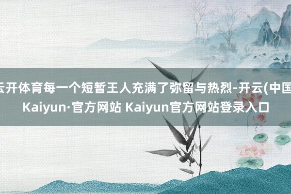 云开体育每一个短暂王人充满了弥留与热烈-开云(中国)Kaiyun·官方网站 Kaiyun官方网站登录入口