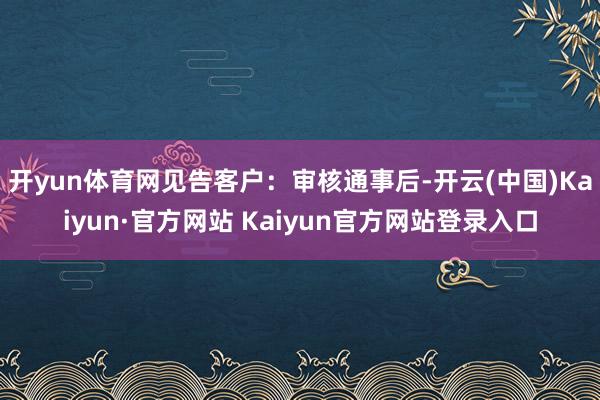 开yun体育网见告客户：审核通事后-开云(中国)Kaiyun·官方网站 Kaiyun官方网站登录入口