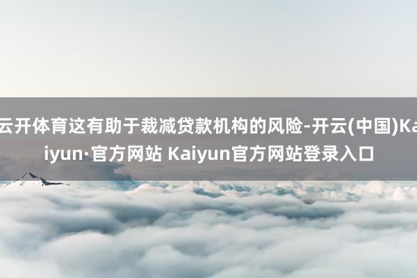 云开体育这有助于裁减贷款机构的风险-开云(中国)Kaiyun·官方网站 Kaiyun官方网站登录入口