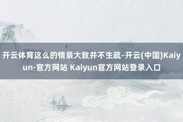 开云体育这么的情景大致并不生疏-开云(中国)Kaiyun·官方网站 Kaiyun官方网站登录入口