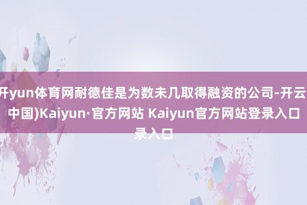 开yun体育网耐德佳是为数未几取得融资的公司-开云(中国)Kaiyun·官方网站 Kaiyun官方网站登录入口
