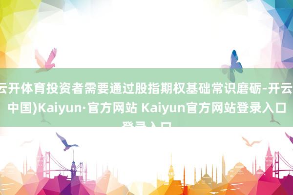 云开体育投资者需要通过股指期权基础常识磨砺-开云(中国)Kaiyun·官方网站 Kaiyun官方网站登录入口