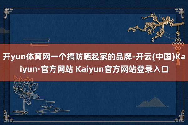 开yun体育网一个搞防晒起家的品牌-开云(中国)Kaiyun·官方网站 Kaiyun官方网站登录入口