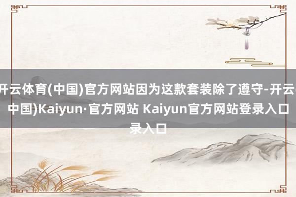 开云体育(中国)官方网站因为这款套装除了遵守-开云(中国)Kaiyun·官方网站 Kaiyun官方网站登录入口