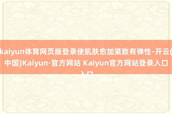 kaiyun体育网页版登录使肌肤愈加紧致有弹性-开云(中国)Kaiyun·官方网站 Kaiyun官方网站登录入口