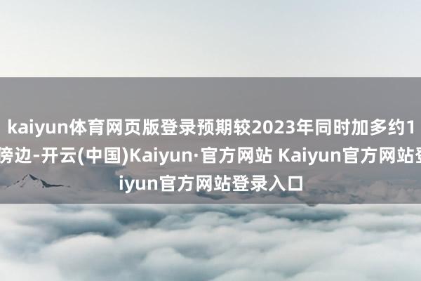 kaiyun体育网页版登录预期较2023年同时加多约1%至5%傍边-开云(中国)Kaiyun·官方网站 Kaiyun官方网站登录入口