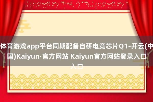 体育游戏app平台同期配备自研电竞芯片Q1-开云(中国)Kaiyun·官方网站 Kaiyun官方网站登录入口