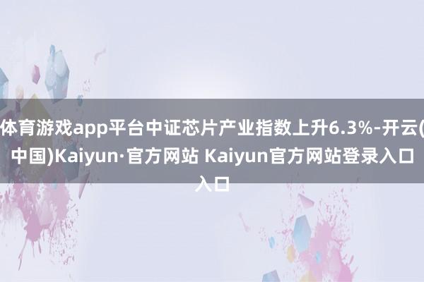 体育游戏app平台中证芯片产业指数上升6.3%-开云(中国)Kaiyun·官方网站 Kaiyun官方网站登录入口