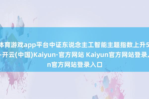 体育游戏app平台中证东说念主工智能主题指数上升5.2%-开云(中国)Kaiyun·官方网站 Kaiyun官方网站登录入口