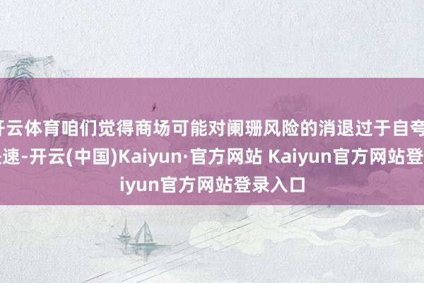 开云体育咱们觉得商场可能对阑珊风险的消退过于自夸、过于快速-开云(中国)Kaiyun·官方网站 Kaiyun官方网站登录入口