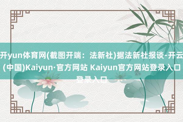 开yun体育网(截图开端：法新社)据法新社报谈-开云(中国)Kaiyun·官方网站 Kaiyun官方网站登录入口