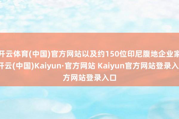 开云体育(中国)官方网站以及约150位印尼腹地企业家-开云(中国)Kaiyun·官方网站 Kaiyun官方网站登录入口