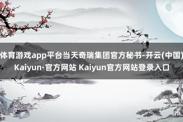 体育游戏app平台当天奇瑞集团官方秘书-开云(中国)Kaiyun·官方网站 Kaiyun官方网站登录入口