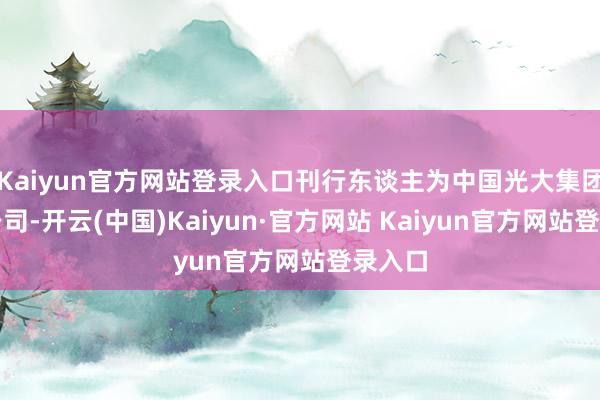 Kaiyun官方网站登录入口刊行东谈主为中国光大集团股份公司-开云(中国)Kaiyun·官方网站 Kaiyun官方网站登录入口