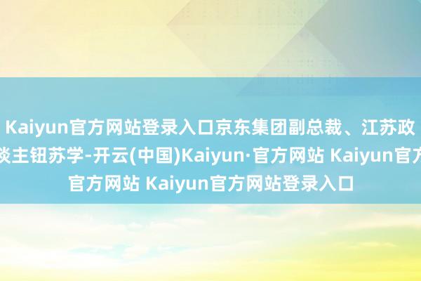 Kaiyun官方网站登录入口京东集团副总裁、江苏政府业务崇拜东谈主钮苏学-开云(中国)Kaiyun·官方网站 Kaiyun官方网站登录入口