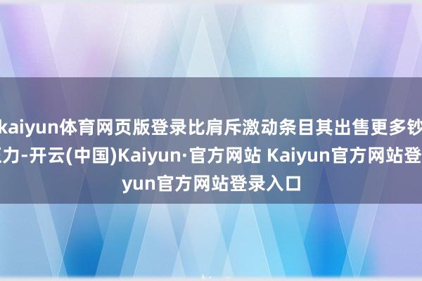 kaiyun体育网页版登录比肩斥激动条目其出售更多钞票的压力-开云(中国)Kaiyun·官方网站 Kaiyun官方网站登录入口