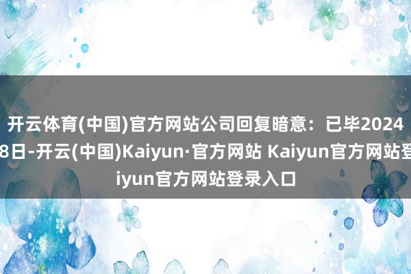 开云体育(中国)官方网站　　公司回复暗意：已毕2024年11月8日-开云(中国)Kaiyun·官方网站 Kaiyun官方网站登录入口