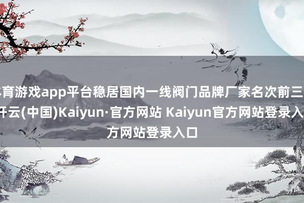 体育游戏app平台稳居国内一线阀门品牌厂家名次前三名-开云(中国)Kaiyun·官方网站 Kaiyun官方网站登录入口