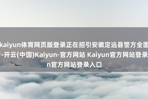kaiyun体育网页版登录正在招引安徽定远县警方全面造访-开云(中国)Kaiyun·官方网站 Kaiyun官方网站登录入口