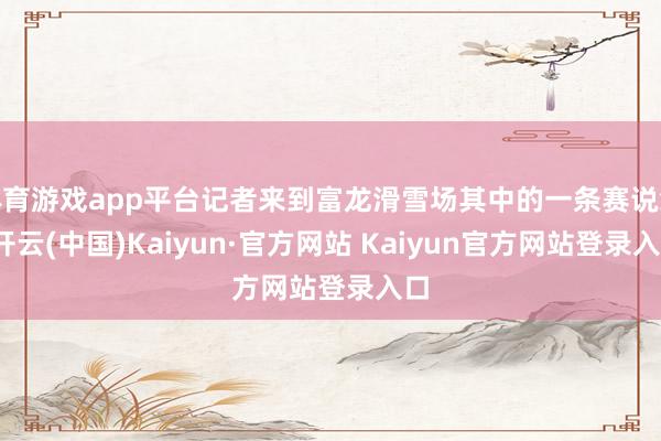 体育游戏app平台记者来到富龙滑雪场其中的一条赛说念-开云(中国)Kaiyun·官方网站 Kaiyun官方网站登录入口