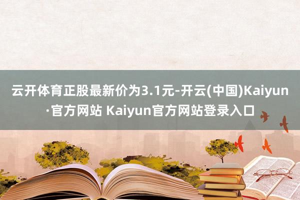 云开体育正股最新价为3.1元-开云(中国)Kaiyun·官方网站 Kaiyun官方网站登录入口