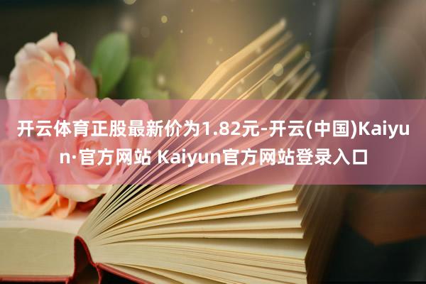 开云体育正股最新价为1.82元-开云(中国)Kaiyun·官方网站 Kaiyun官方网站登录入口